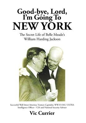 Good-bye, Lord, I'm Going To New York: The Secret Life of Belle Meade's William Harding Jackson by Currier, Vic