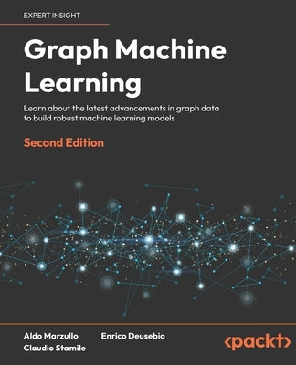 Graph Machine Learning - Second Edition: Learn about the latest advancements in graph data to build robust machine learning models by Marzullo, Aldo