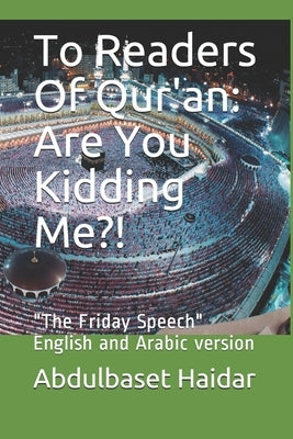 To Readers Of Qur'an: Are You Kidding Me?!: "The Friday Speech" English and Arabic version by Haidar, Abdulbaset M.