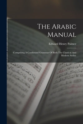 The Arabic Manual: Comprising A Condensed Grammar Of Both The Classical And Modern Arabic by Palmer, Edward Henry