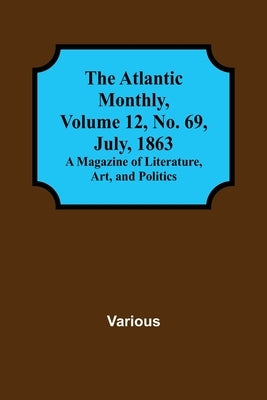 The Atlantic Monthly, Volume 12, No. 69, July, 1863; A Magazine of Literature, Art, and Politics by Various