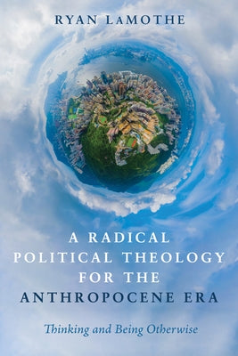 A Radical Political Theology for the Anthropocene Era by Lamothe, Ryan