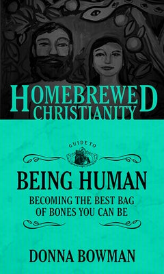 The Homebrewed Christianity Guide to Being Human: Becoming the Best Bag of Bones You Can Be by Bowman, Donna