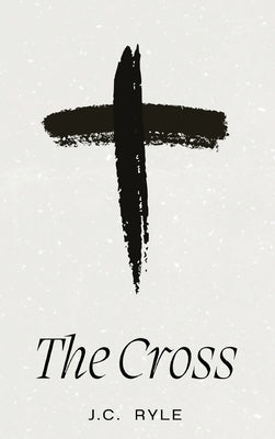 The Cross: A Timeless Meditation on the Heart of the Christian Faith by Ryle, J. C.