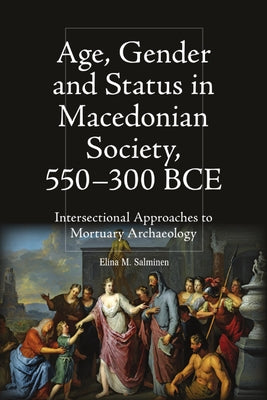 Age, Gender and Status in Macedonian Society, 550-300 Bce: Intersectional Approaches to Mortuary Archaeology by M. Salminen, Elina