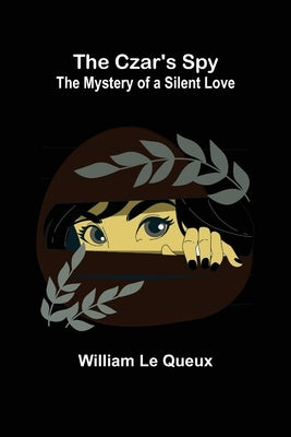 The Czar's Spy; The Mystery of a Silent Love by Le Queux, William