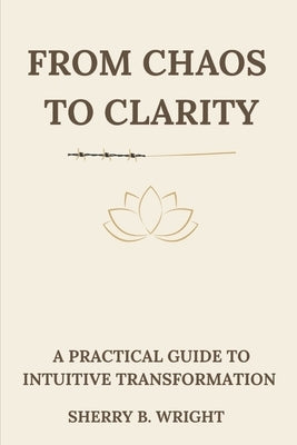 From Chaos to Clarity: A Practical Guide to Intuitive Transformation by Wright, Sherry B.
