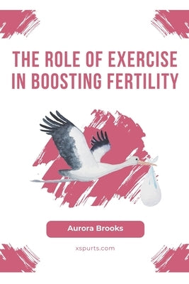 The Role of Exercise in Boosting Fertility by Brooks, Aurora