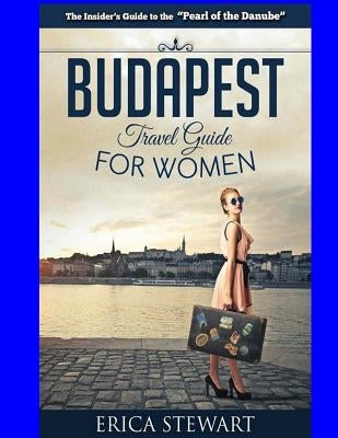 Budapest Travel Guide for Women: Travel Hungary Europe Guidebook. Europe Hungary General Short Reads Travel by Stewart, Erica