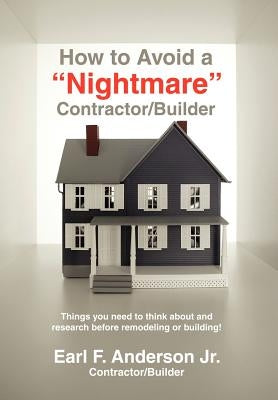 How to Avoid a Nightmare Contractor/Builder: Things You Need to Think about and Research Before Remodeling or Building! by Anderson, Earl F.