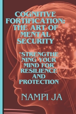 Cognitive Fortification: The Art of Mental Security: Cogniti"Strengthening Your Mind for Resilience and Protection." by Ja, Nampi