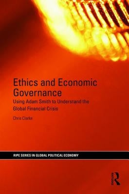 Ethics and Economic Governance: Using Adam Smith to Understand the Global Financial Crisis by Clarke, Chris