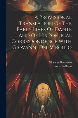 A Provisional Translation Of The Early Lives Of Dante And Of His Poetical Correspondence With Giovanni Del Virgilio by Boccaccio, Giovanni