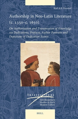 Authorship in Neo-Latin Literature (C. 1350-C. 1650): On Authorisation and Transmission of Knowledge Via Dedications, Prefaces, Author Portraits and D by Enenkel, Karl A. E.