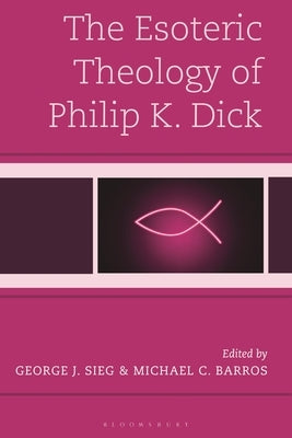 The Esoteric Theology of Philip K. Dick by Sieg, George J.
