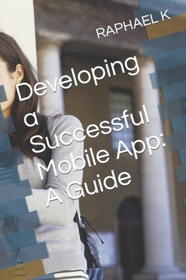 Developing a Successful Mobile App: A Guide by K, Raphael