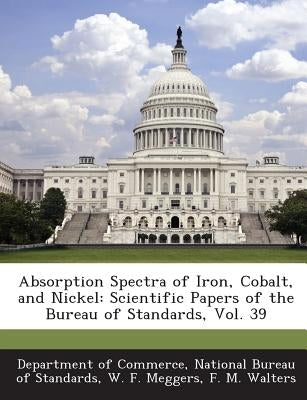 Absorption Spectra of Iron, Cobalt, and Nickel: Scientific Papers of the Bureau of Standards, Vol. 39 by Department of Commerce, National Bureau