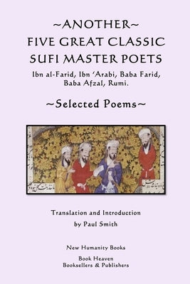 Another Five Great Classic Sufi Master Poets: Selected Poems: Ibn al-Farid, Ibn 'Arabi, Baba Farid, Baba Afzal, Rumi. by Smith, Paul