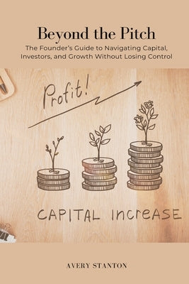 Beyond the Pitch: The Founder s Guide to Navigating Capital, Investors, and Growth Without Losing Control by Stanton, Avery