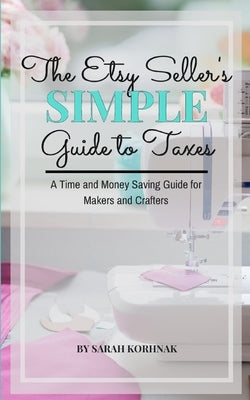 The Etsy Seller's Simple Guide to Taxes: A Time and Money Saving Guide for Makers and Crafters by Korhnak, Sarah