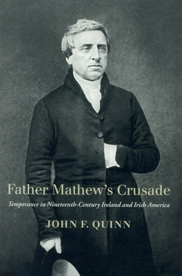 Father Mathew's Crusade: Temperance in Nineteenth-Century Ireland and Irish America by Quinn, John F.
