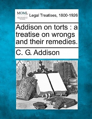 Addison on torts: a treatise on wrongs and their remedies. by Addison, C. G.