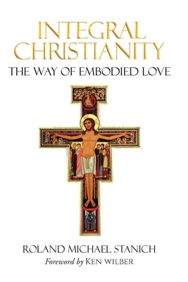 Integral Christianity The Way of Embodied Love by Stanich, Roland Michael
