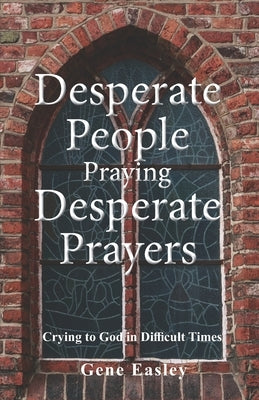 Desperate People Praying Desperate Prayers: Crying to God in Difficult Times by Easley, Gene
