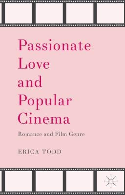 Passionate Love and Popular Cinema: Romance and Film Genre by Todd, Erica