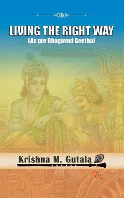 Living the Right Way: As Per Bhagavad Geetha by Gutala, Krishna