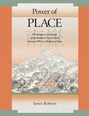 Power of Place: The Religious Landscape of the Southern Sacred Peak (Nanyue 南嶽) In Medieval China by Robson, James