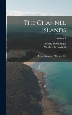 The Channel Islands: Jersey, Guernsey, Alderney, &c; Volume 1 by Inglis, Henry David