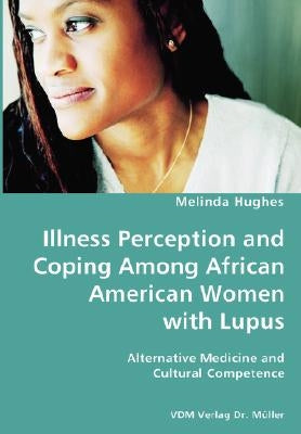 Illness Perception and Coping Among African American Women with Lupus - Alternative Medicine and Cultural Competence by Hughes, Melinda
