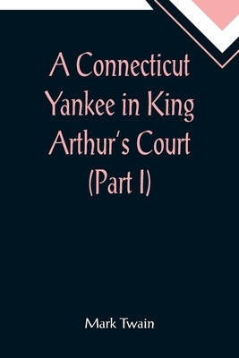 A Connecticut Yankee in King Arthur's Court (Part I) by Twain, Mark