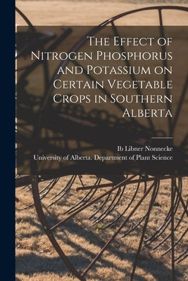 The Effect of Nitrogen Phosphorus and Potassium on Certain Vegetable Crops in Southern Alberta by Nonnecke, Ib Libner 1922- Author