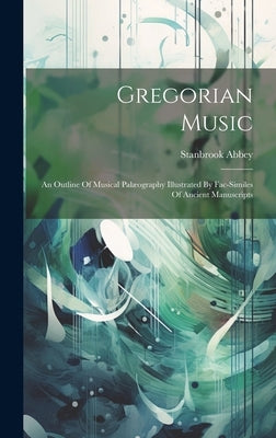 Gregorian Music: An Outline Of Musical Palæography Illustrated By Fac-similes Of Ancient Manuscripts by Abbey, Stanbrook