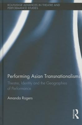 Performing Asian Transnationalisms: Theatre, Identity, and the Geographies of Performance by Rogers, Amanda