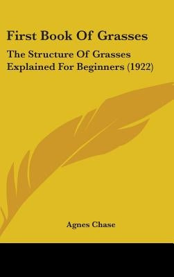 First Book Of Grasses: The Structure Of Grasses Explained For Beginners (1922) by Chase, Agnes