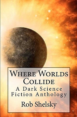 Where Worlds Collide: A Dark Science Fiction Anthology by Shelsky, Rob