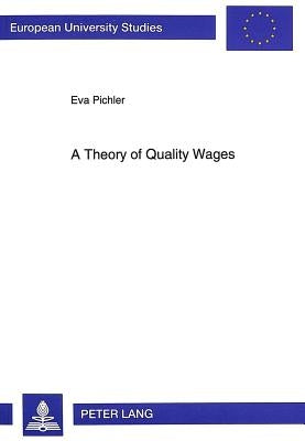 A Theory of Quality Wages: A Study in the Interaction Between Labor Markets and Output Markets by Pichler, Eva