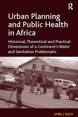 Urban Planning and Public Health in Africa: Historical, Theoretical and Practical Dimensions of a Continent's Water and Sanitation Problematic by Njoh, Ambe J.