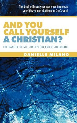 And You Call Yourself a Christian?: The Danger of Self-Deception and Disobedience by Milano, Danielle