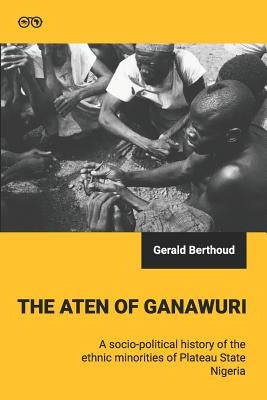 The Aten of Ganawuri: A socio-political history of ethnic minorities in Plateau State, Nigeria by Berthoud, Gerald