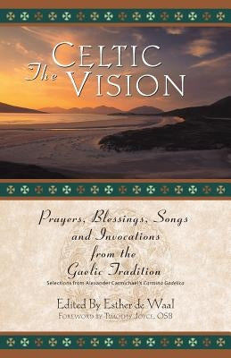 The Celtic Vision: Prayers, Blessings, Songs, and Invocations from Alexander Carmichael's Carmina Gadelica by De Waal, Esther