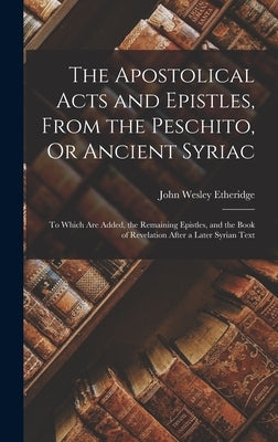 The Apostolical Acts and Epistles, From the Peschito, Or Ancient Syriac: To Which Are Added, the Remaining Epistles, and the Book of Revelation After by Etheridge, John Wesley
