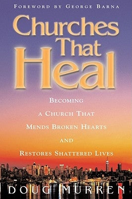Churches That Heal: Becoming a Chruch That Mends Broken Hearts and Restores Shattered Lives by Murren, Doug