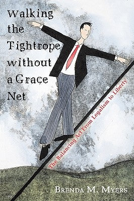 Walking the Tightrope Without a Grace Net: The Balancing ACT from Legalism to Liberty by Myers, Brenda M.
