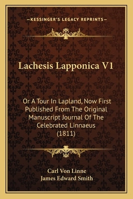 Lachesis Lapponica V1: Or a Tour in Lapland, Now First Published from the Original Manuscript Journal of the Celebrated Linnaeus (1811) by Linne, Carl Von