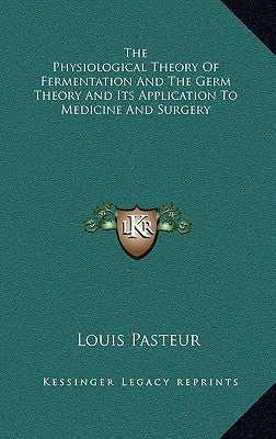 The Physiological Theory Of Fermentation And The Germ Theory And Its Application To Medicine And Surgery by Pasteur, Louis