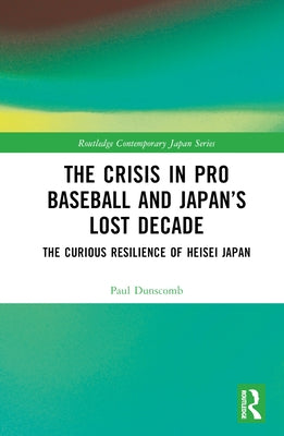The Crisis in Pro Baseball and Japan's Lost Decade: The Curious Resilience of Heisei Japan by Dunscomb, Paul